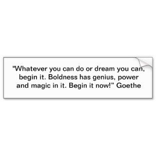 "Whatever you can do or dream you can, begin it." Bumper Stickers