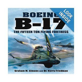Boeing B 17: The Fifteen Ton Flying Fortress: Graham S Simons, Harry Friedman: 9781848845381: Books
