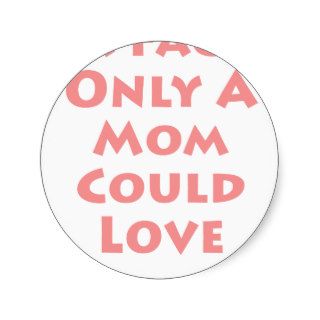 A Face Only A Mom Could Love!!! Round Stickers