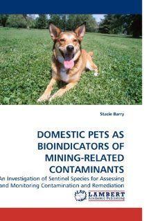 DOMESTIC PETS AS BIOINDICATORS OF MINING RELATED CONTAMINANTS: An Investigation of Sentinel Species for Assessing and Monitoring Contamination and Remediation (9783838327570): Stacie Barry: Books