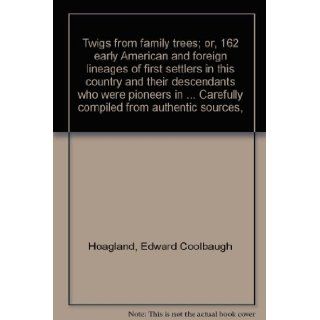 Twigs from family trees; or, 162 early American and foreign lineages of first settlers in this country and their descendants who were pioneers inCarefully compiled from authentic sources, : Edward Coolbaugh Hoagland: Books