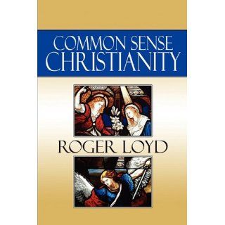 Common Sense Christianity (9781615463893): Roger Loyd: Books