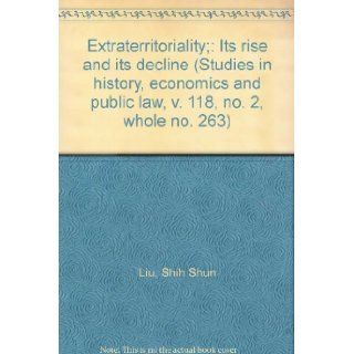 Extraterritoriality;: Its rise and its decline (Studies in history, economics and public law, v. 118, no. 2, whole no. 263): Shih Shun Liu: Books