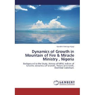 Dynamics of Growth in Mountain of Fire & Miracle Ministry, Nigeria: Background to the Study, History of MFM, Indices of Growth, Dynamics of Growth, Theory of Growth, Doctrinal Construct. [Paperback] [2012] (Author) Ayodele Adetayo Ajayi: Books