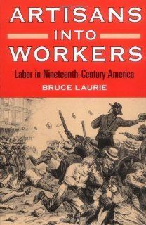 Artisans into Workers: LABOR IN NINETEENTH CENTURY AMERICA (American Century Series) by Laurie, Bruce published by University of Illinois Press (1997): Books
