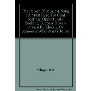 The Power Of Music & Song : A Must Read For Goal Setting, Opportunity Seeking, Success Driven Dream BuildersOr Someone Who Wants To Be!: Jack Milligan: 9780970013408: Books