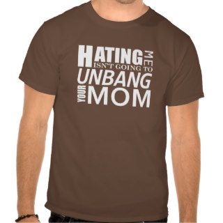Hating Me Isn't Going to Unbang Your Mom Shirt