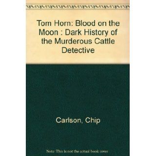 Tom Horn Blood on the Moon  Dark History of the Murderous Cattle Detective Chip Carlson 9780931271588 Books