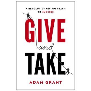 Give and Take: A Revolutionary Approach to Success: Adam M. Grant Ph.D.: 9780670026555: Books