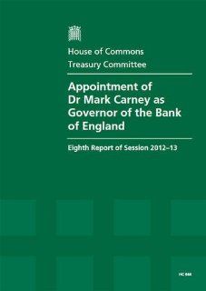 Appointment of Dr Mark Carney As Governor of the Bank of England (Eighth Report of Session 2012 13   Report, Together With Formal Minutes, Oral and Written Evidence): Great Britain: Parliament: House of Commons: Treasury Committee, Andrew Tyrie: 9780215056