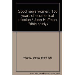 Good news women: 150 years of ecumenical mission / Jean Huffman (Bible study): Eunice Blanchard Poethig: Books