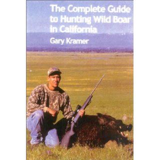 The Complete Guide to Hunting Wild Boar in California: Gary Kramer: 9781571572691: Books