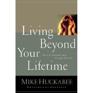 Living Beyond Your Lifetime: How to be Intentional About the Legacy You Leave (Hardcover): Mike Huckabee (Author): Books