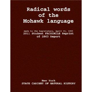 Radical words of the Mohawk language made to the Legislature, April 15, 1S6 2011 Student FACSIMILE Reprint of 1863 Report: New York STATE CABINET OF NATURAL HISTORY: Books