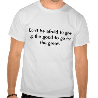 Don't be afraid to give up the good to go for ttee shirt