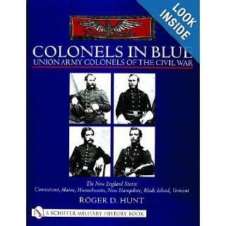 Colonels in Blue   Union Army Colonels of the Civil War: The New England States: Connecticut, Maine, Massachusetts, New Hampshire, Rhode Island, Vermo (Schiffer Military History Book): Roger D. Hunt: 9780764312908: Books