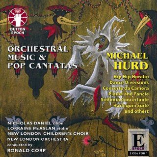 Michael Hurd: ORCHESTRAL MUSIC  Overture to an Unwritten Comedy; Sinfonia Concertante; Dance Diversions; Concerto da Camera; Little Suite; Plaine and Fancie; Harlequin Suite, POP CANTATAS   Charms and Ceremonies; Hip Hip Horatio; Nine of Anon; A New Nowell