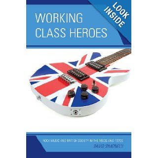 Working Class Heroes: Rock Music and British Society in the 1960s and 1970s: David Simonelli: 9780739170519: Books