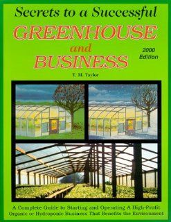 Secrets to a Successful Greenhouse and Business : A Complete Guide to Starting and Operating a High Profit Business That Benefits the Environment: Ted M. Taylor: 9780962867804: Books