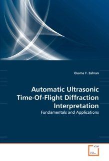 Automatic Ultrasonic Time Of Flight Diffraction Interpretation: Fundamentals and Applications: Osama F. Zahran: 9783639303070: Books