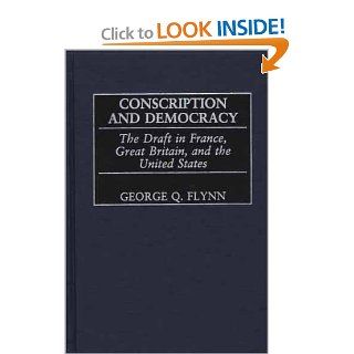 Conscription and Democracy: The Draft in France, Great Britain, and the United States (Contributions in Military Studies) (9780313319129): George Q. Flynn: Books