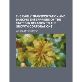 The Early Transportation and Banking Enterprises of the States in Relation to the Growth Corporations Guy Stevens Callender 9781235612008 Books