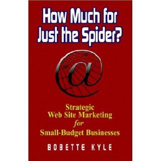 How Much for Just the Spider? Strategic Web Site Marketing for Small Budget Businesses: Bobette Kyle: 9781591131137: Books
