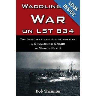 Waddling to War on LST 834: The Ventures and Adventures of a Skylarking Sailor in World War II: Bob Shannon: 9781420865493: Books