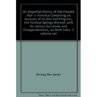 An Impartial History of the Present War in America Containing an Account of its Rise and Progress, the Political Springs thereof, with its various Successes and Disappointments, on Both Sides. 2 volume set Rev James Murray Books