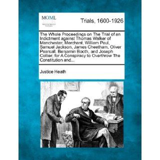 The Whole Proceedings on The Trial of an Indictment against Thomas Walker of Manchester, Merchant, William Paul, Samuel Jackson, James Cheetham,to Overthrow The Constitution and: Justice Heath: 9781275544406: Books
