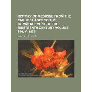 History of Medicine from the Earliest Ages to the Commencement of the Nineteenth Century Volume 916, V. 1872: Robley Dunglison: 9781236283627: Books