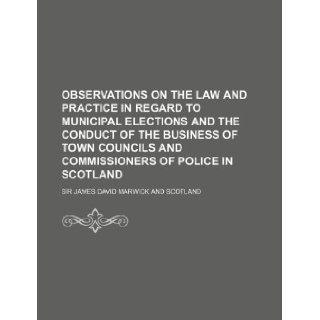 Observations on the Law and Practice in Regard to Municipal Elections and the Conduct of the Business of Town Councils and Commissioners of Police in: James David Marwick: 9781130907421: Books