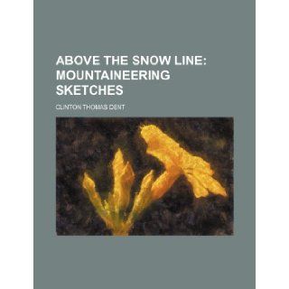 Above the Snow Line; Mountaineering Sketches: Clinton Thomas Dent: 9781236221834: Books