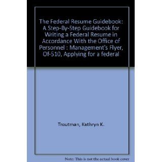 The Federal Resume Guidebook: A Step By Step Guidebook for Writing a Federal Resume in Accordance With the Office of Personnel : Management's Flyer, Of 510, "Applying for a federal: Kathryn K. Troutman: 9780964702509: Books