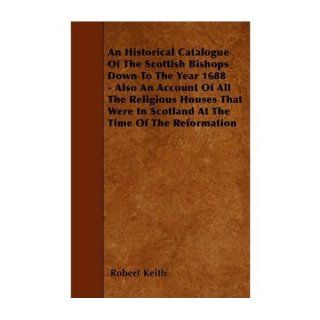 An Historical Catalogue Of The Scottish Bishops Down To The Year 1688   Also An Account Of All The Religious Houses That Were In Scotland At The Time Of The Reformation (Paperback)   Common: By (author) Robert Keith: 0884643046621: Books