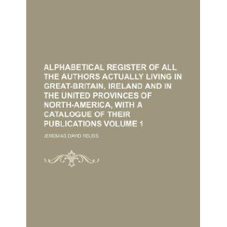 Alphabetical register of all the authors actually living in Great Britain, Ireland and in the united provinces of North America, with a catalogue of their publications Volume 1: Jeremias David Reuss: 9781130272284: Books