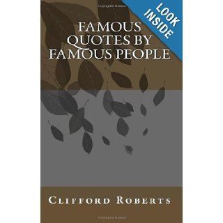 Famous Quotes by Famous People: Clifford Roberts: 9781449502379: Books