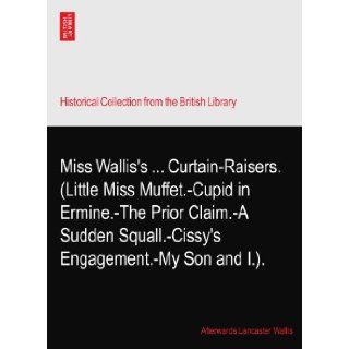 Miss Wallis'sCurtain Raisers. (Little Miss Muffet. Cupid in Ermine. The Prior Claim. A Sudden Squall. Cissy's Engagement. My Son and I.). Afterwards Lancaster Wallis Books