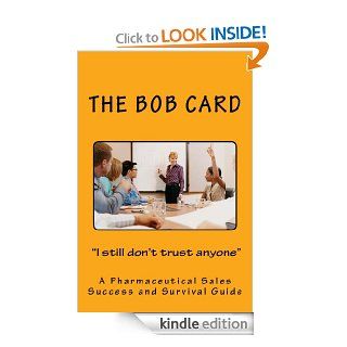 The Bob Card " I still don't trust anyone" A pharmaceutical sales success and survival guide (The Bob Card "I still don't trust anyone") eBook: Bob Card: Kindle Store