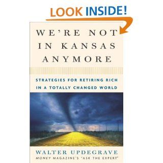 We're Not In Kansas Anymore: Strategies for Retiring Rich in a Totally Changed World: Walter Updegrave: 9781400047895: Books