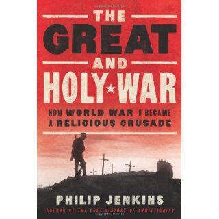 The Great and Holy War: How World War I Became a Religious Crusade: Philip Jenkins: 9780062105097: Books