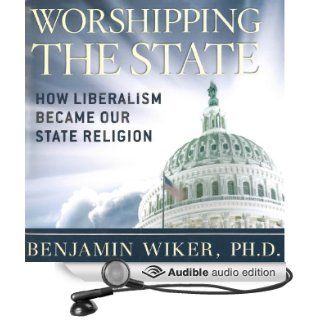 Worshipping the State: How Liberalism Became Our State Religion (Audible Audio Edition): Benjamin Wiker, PhD, Ken Maxon: Books
