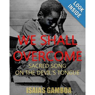 We Shall Overcome: Sacred Song on the Devil's Tongue: The Story of the most Influential song of the 20th Century, how it became "We Shall Overcome"Dr. Martin Luther King Jr.   died penniless.: Isaias Gamboa, JoAnne Henry PhD: 9780615475288: B