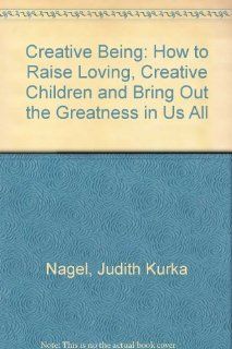 Creative Being: How to Raise Loving, Creative Children and Bring Out the Greatness in Us All: Judith Kurka Nagel: 9780962734205: Books