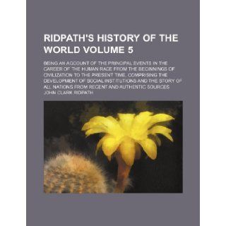Ridpath's History of the world Volume 5; being an account of the principal events in the career of the human race from the beginnings of civilizationand the story of all nations from: John Clark Ridpath: 9781236142405: Books