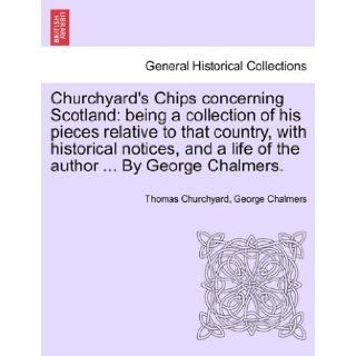 Churchyard's Chips concerning Scotland: being a collection of his pieces relative to that country, with historical notices, and a life of the authorBy George Chalmers.: Thomas Churchyard, George Chalmers: 9781241525019: Books