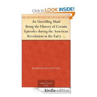 An Unwilling Maid Being the History of Certain Episodes during the American Revolution in the Early Life of Mistress Betty Yorke, born Wolcott eBook: Jeanie Gould Lincoln: Kindle Store