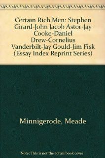Certain Rich Men: Stephen Girard John Jacob Astor Jay Cooke Daniel Drew Cornelius Vanderbilt Jay Gould Jim Fisk (Essay Index Reprint Series): Meade Minnigerode: 9780836917147: Books