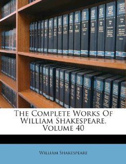 The Complete Works Of William Shakespeare, Volume 40 (9781175077332): William Shakespeare: Books