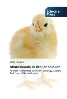 Aflatoxicosis in Broiler chicken: An Inter Relationship Between Pathology, Dietary And Tissue Aflatoxin Levels (9783639510713): Zahid Hussain: Books